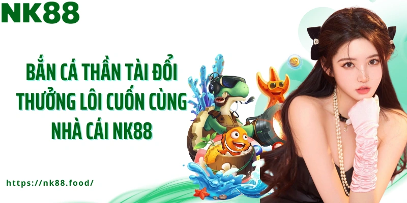 Bắn Cá Thần Tài đổi thưởng lôi cuốn cùng nhà cái NK88