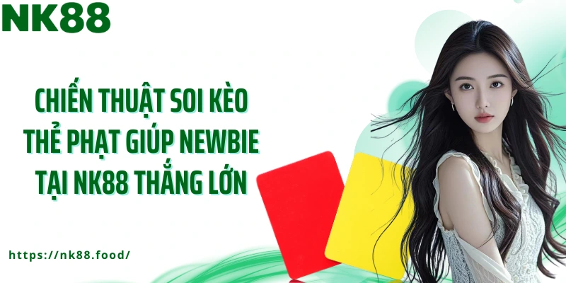 Chiến thuật soi kèo thẻ phạt giúp newbie tại NK88 thắng lớn