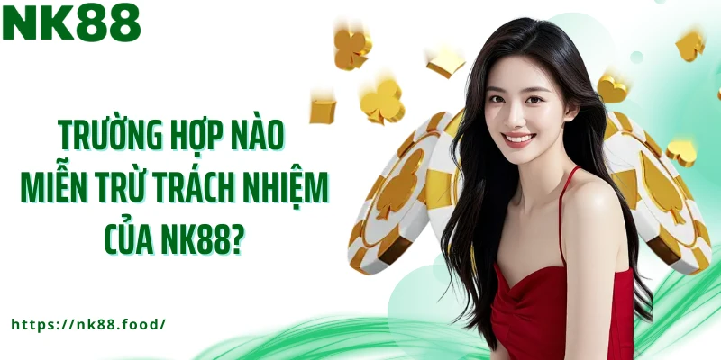 Trường hợp nào miễn trừ trách nhiệm của NK88?